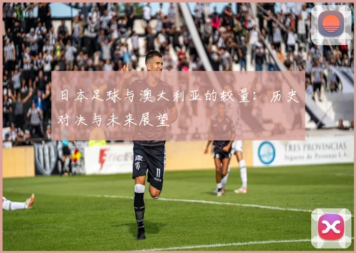 日本足球与澳大利亚的较量：历史对决与未来展望