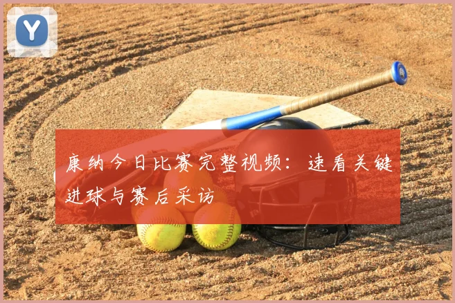 康纳今日比赛完整视频：速看关键进球与赛后采访