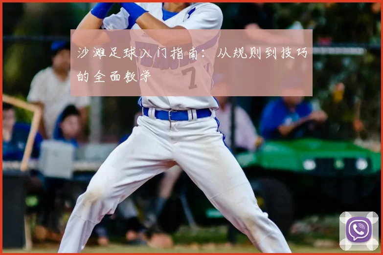 沙滩足球入门指南：从规则到技巧的全面教学