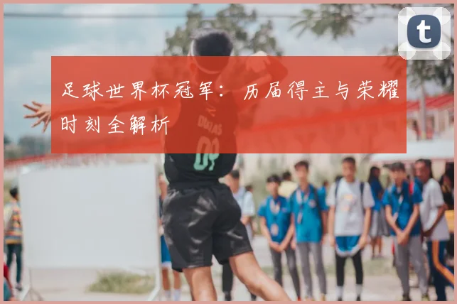 足球世界杯冠军：历届得主与荣耀时刻全解析