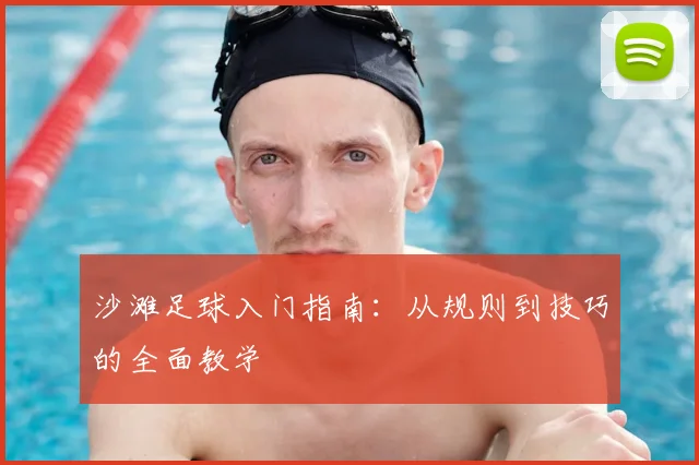 沙滩足球入门指南：从规则到技巧的全面教学