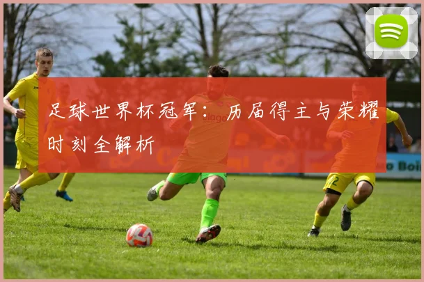 足球世界杯冠军：历届得主与荣耀时刻全解析