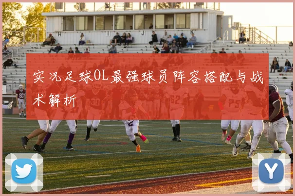 实况足球OL最强球员阵容搭配与战术解析