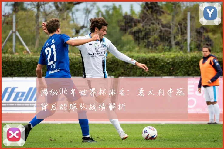 揭秘06年世界杯排名：意大利夺冠背后的球队战绩解析