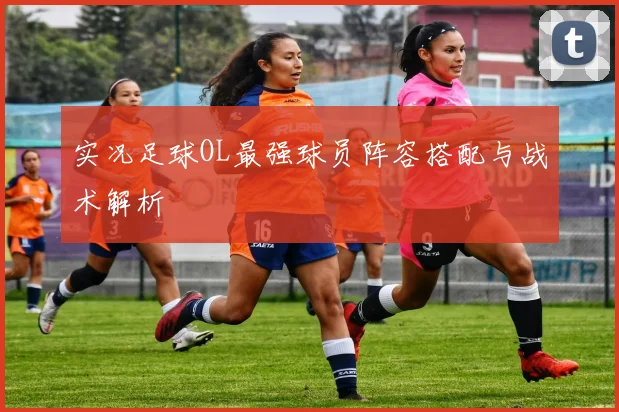 实况足球OL最强球员阵容搭配与战术解析