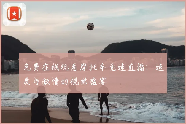 免费在线观看摩托车竞速直播：速度与激情的视觉盛宴