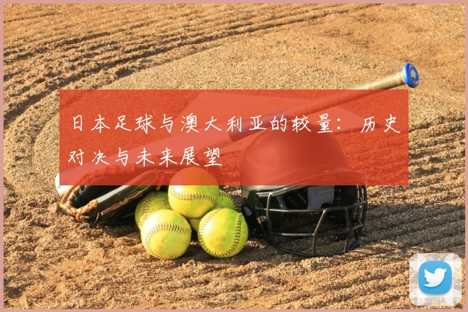 日本足球与澳大利亚的较量：历史对决与未来展望
