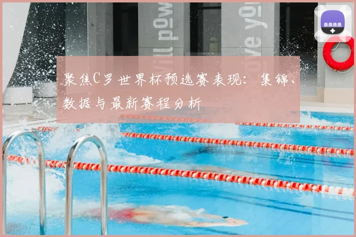 聚焦C罗世界杯预选赛表现：集锦、数据与最新赛程分析