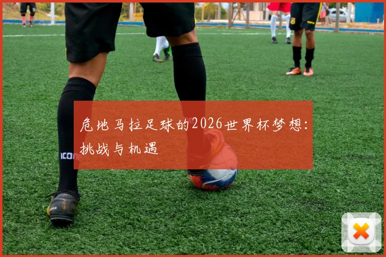 危地马拉足球的2026世界杯梦想：挑战与机遇